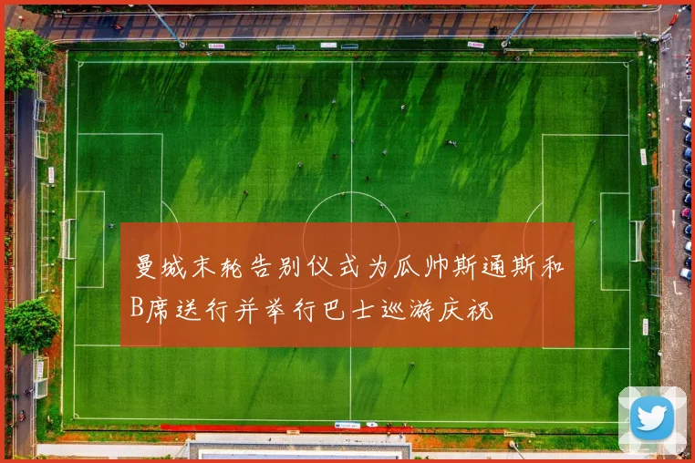 曼城末轮告别仪式为瓜帅斯通斯和B席送行并举行巴士巡游庆祝