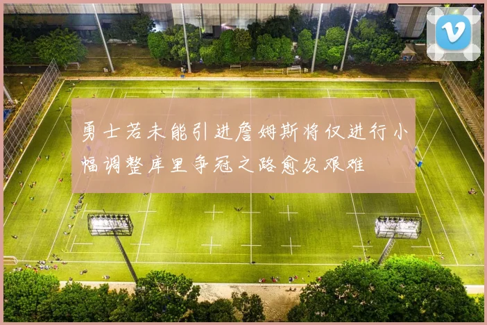 勇士若未能引进詹姆斯将仅进行小幅调整库里争冠之路愈发艰难