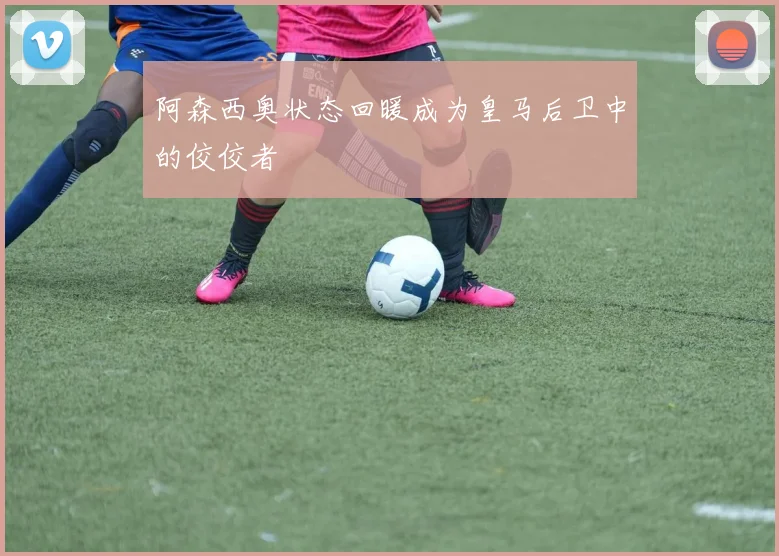 阿森西奥状态回暖成为皇马后卫中的佼佼者