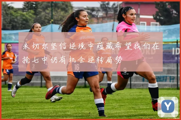 米切尔坚信逆境中蕴藏希望我们在抢七中仍有机会逆转局势