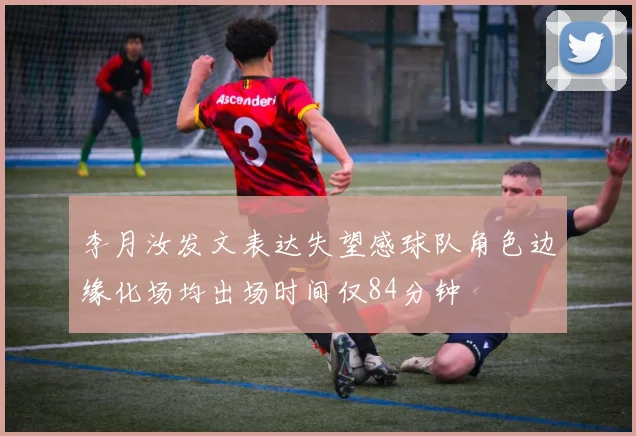 李月汝发文表达失望感球队角色边缘化场均出场时间仅84分钟