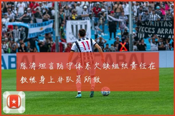 陈涛坦言防守体系欠缺组织责任在教练身上非队员所致