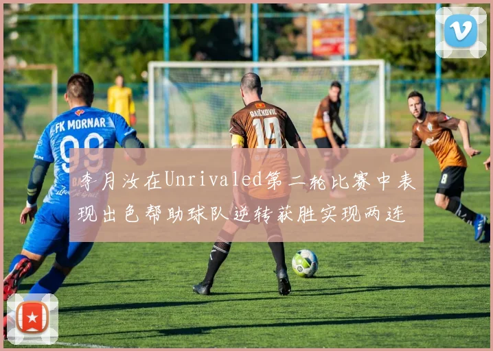 李月汝在Unrivaled第二轮比赛中表现出色帮助球队逆转获胜实现两连胜