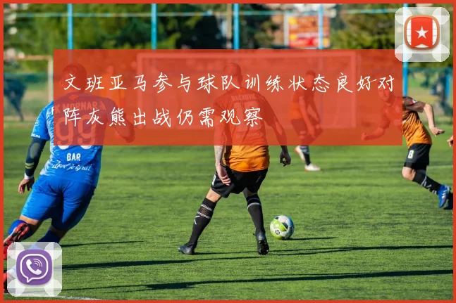 文班亚马参与球队训练状态良好对阵灰熊出战仍需观察