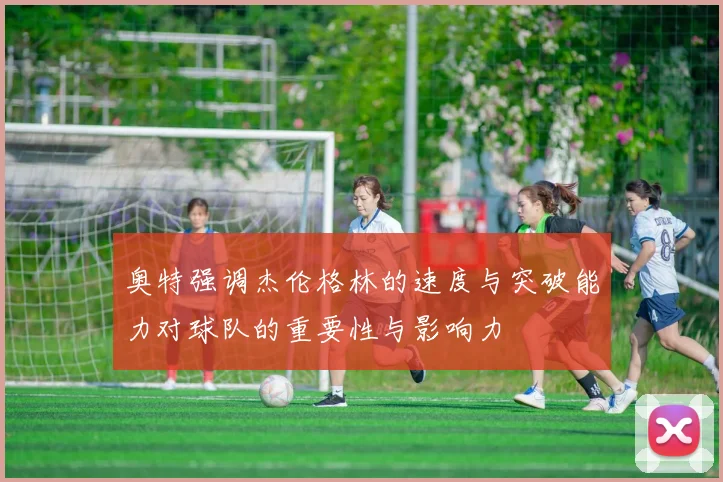 奥特强调杰伦格林的速度与突破能力对球队的重要性与影响力