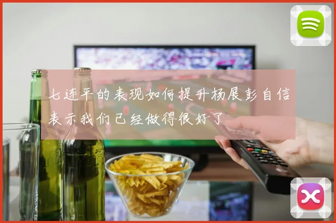 七连平的表现如何提升杨展彭自信表示我们已经做得很好了