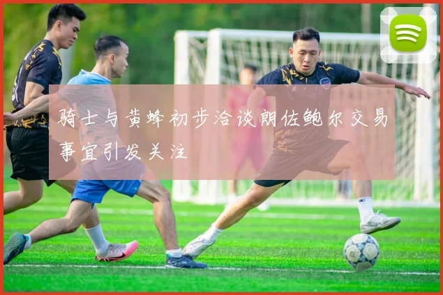 骑士与黄蜂初步洽谈朗佐鲍尔交易事宜引发关注