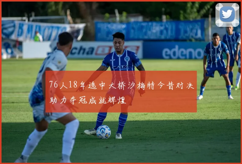 76人18年选中大桥沙梅特今昔对决助力夺冠成就辉煌