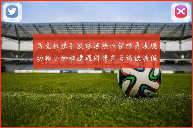 马竞社媒引发球迷热议管理员表现幼稚小蜘蛛遭遇同情罗马诺被调侃