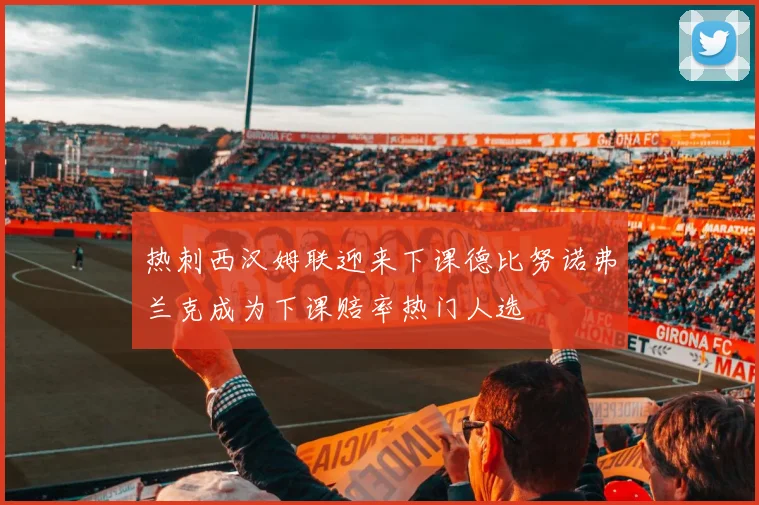 热刺西汉姆联迎来下课德比努诺弗兰克成为下课赔率热门人选