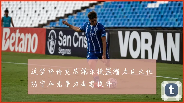 追梦评价克尼佩尔投篮潜力巨大但防守和竞争力尚需提升