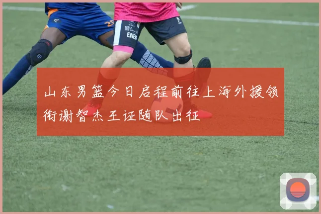 山东男篮今日启程前往上海外援领衔谢智杰王证随队出征