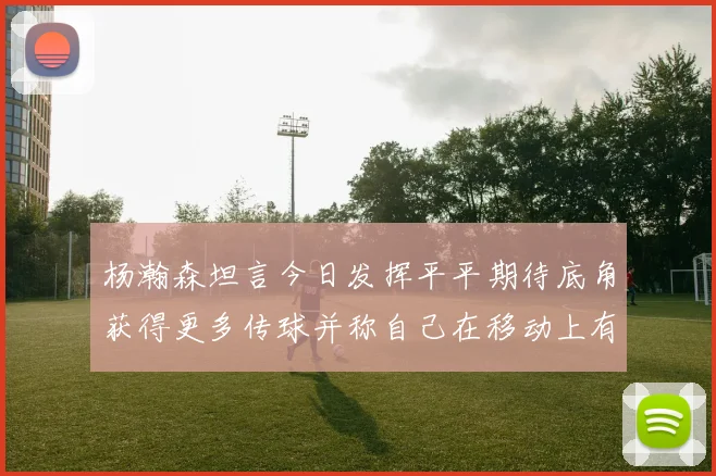 杨瀚森坦言今日发挥平平期待底角获得更多传球并称自己在移动上有所进步