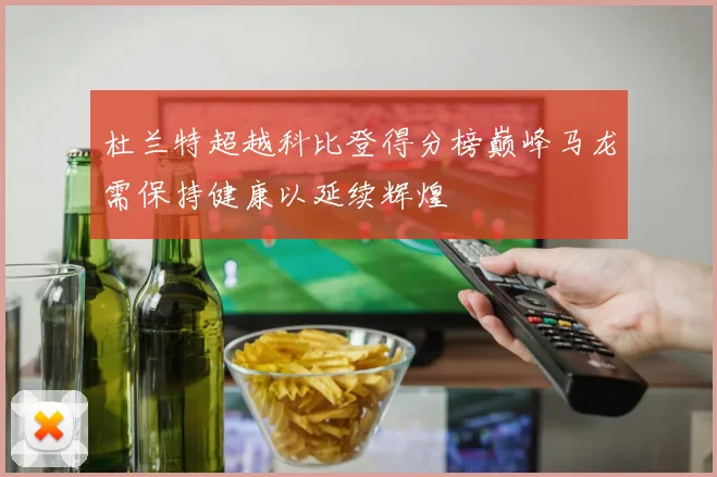 杜兰特超越科比登得分榜巅峰马龙需保持健康以延续辉煌